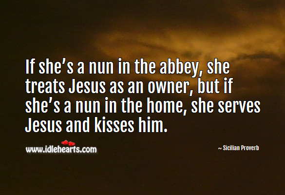 If she’s a nun in the abbey, she treats jesus as an owner, but if she’s a nun in the home, she serves jesus and kisses him. Sicilian Proverbs Image