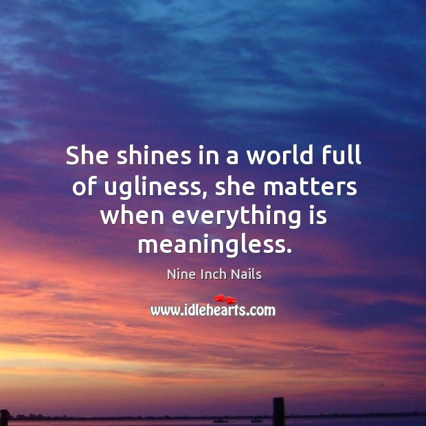 She shines in a world full of ugliness, she matters when everything is meaningless. Nine Inch Nails Picture Quote