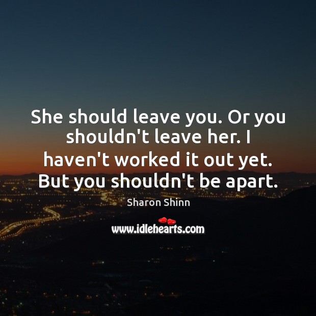 She should leave you. Or you shouldn’t leave her. I haven’t worked Sharon Shinn Picture Quote