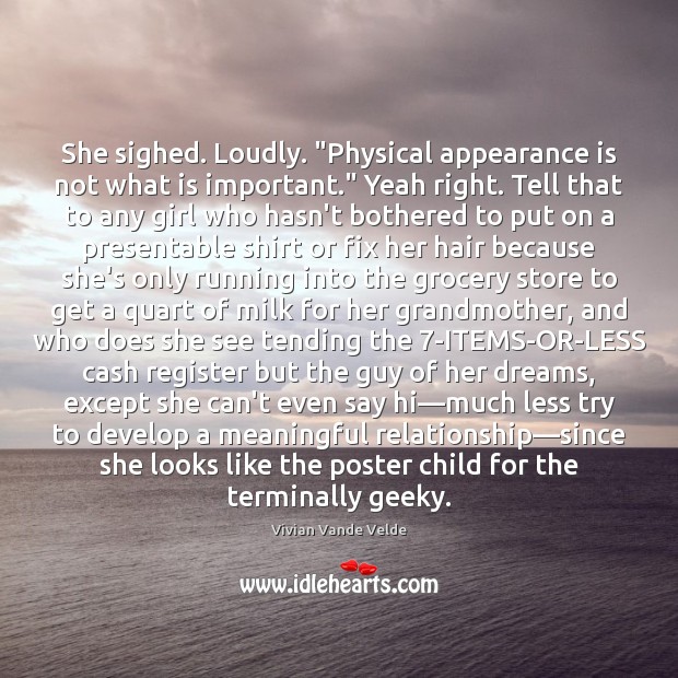She sighed. Loudly. “Physical appearance is not what is important.” Yeah right. Image