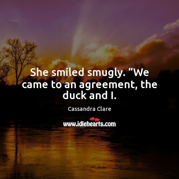 She smiled smugly. “We came to an agreement, the duck and I. Cassandra Clare Picture Quote