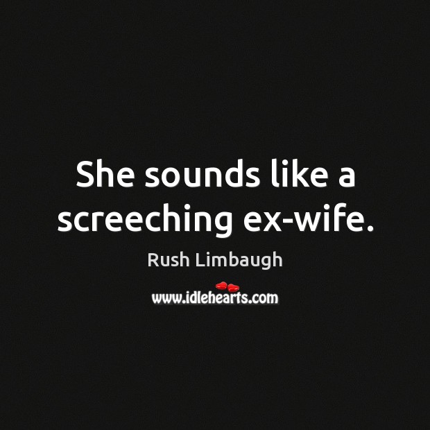 She sounds like a screeching ex-wife. Rush Limbaugh Picture Quote