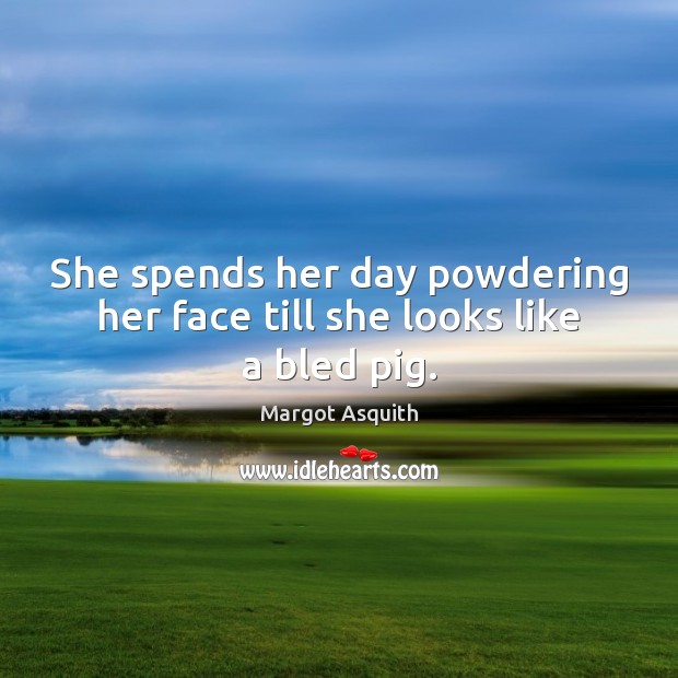 She spends her day powdering her face till she looks like a bled pig. Margot Asquith Picture Quote