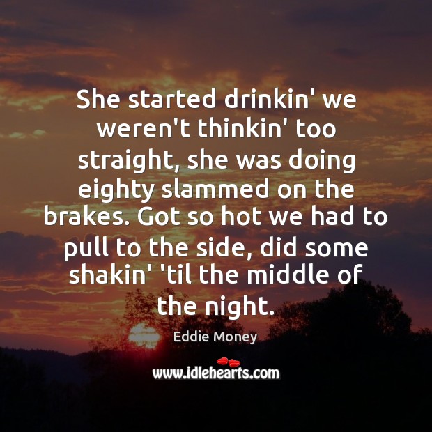 She started drinkin’ we weren’t thinkin’ too straight, she was doing eighty Eddie Money Picture Quote