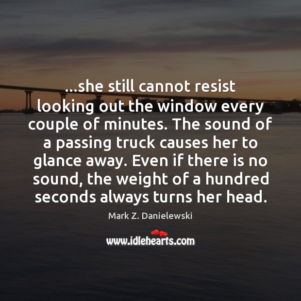 …she still cannot resist looking out the window every couple of minutes. Mark Z. Danielewski Picture Quote