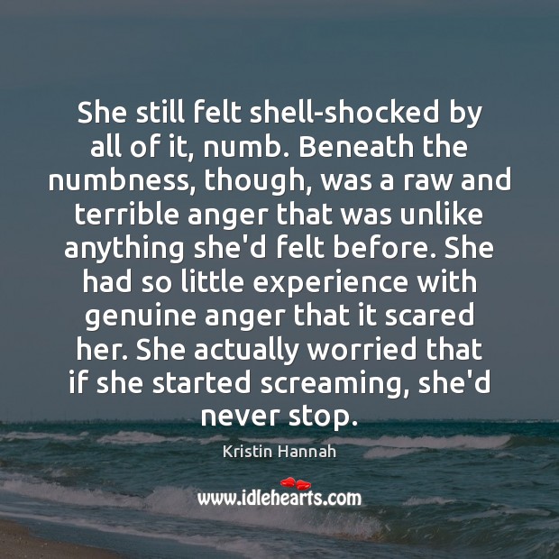 She still felt shell-shocked by all of it, numb. Beneath the numbness, Kristin Hannah Picture Quote