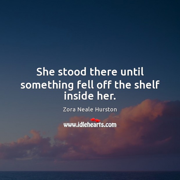 She stood there until something fell off the shelf inside her. Zora Neale Hurston Picture Quote