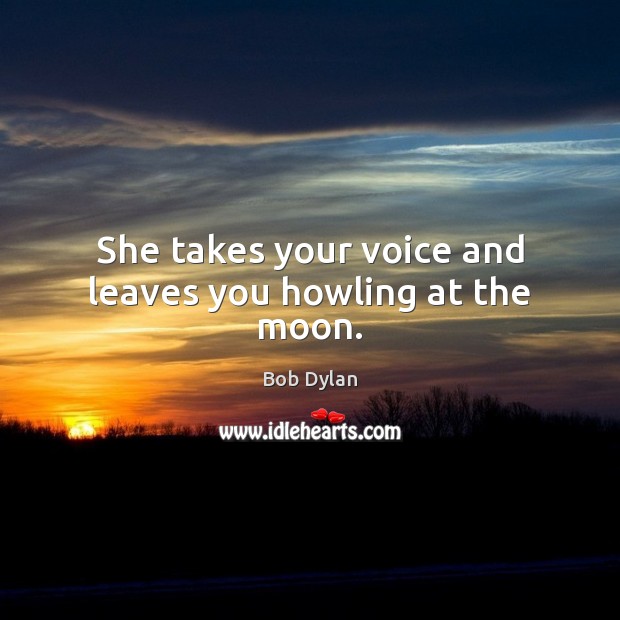 She takes your voice and leaves you howling at the moon. Bob Dylan Picture Quote