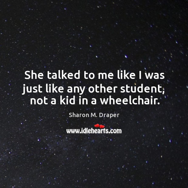 She talked to me like I was just like any other student, not a kid in a wheelchair. Sharon M. Draper Picture Quote