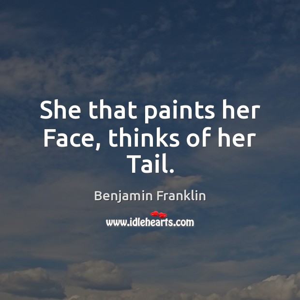 She that paints her Face, thinks of her Tail. Benjamin Franklin Picture Quote