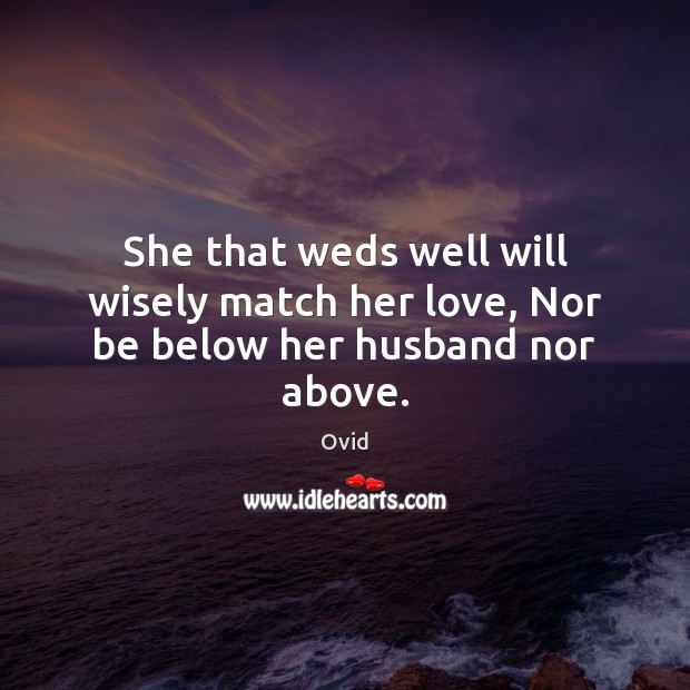 She that weds well will wisely match her love, Nor be below her husband nor above. 