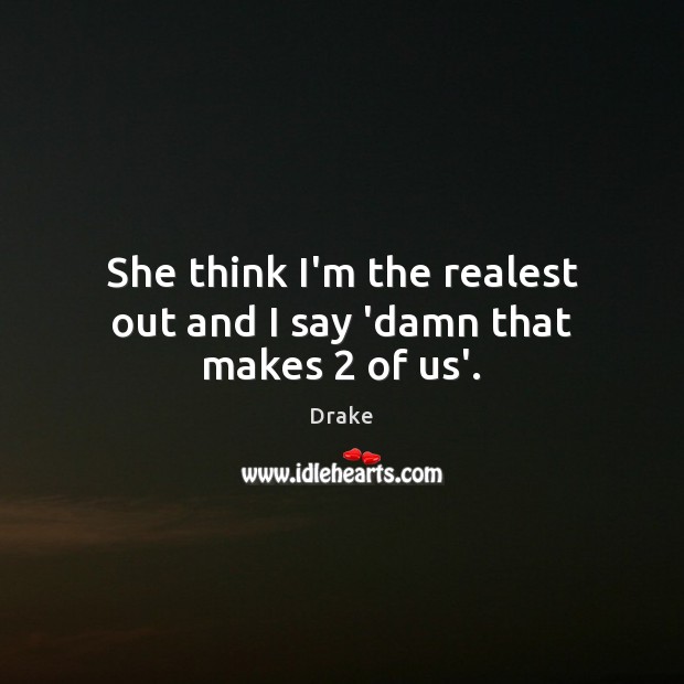 She think I’m the realest out and I say ‘damn that makes 2 of us’. Drake Picture Quote