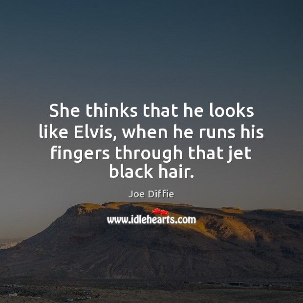 She thinks that he looks like Elvis, when he runs his fingers through that jet black hair. Image