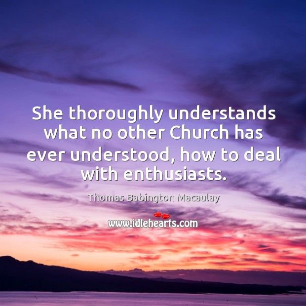 She thoroughly understands what no other church has ever understood, how to deal with enthusiasts. Thomas Babington Macaulay Picture Quote