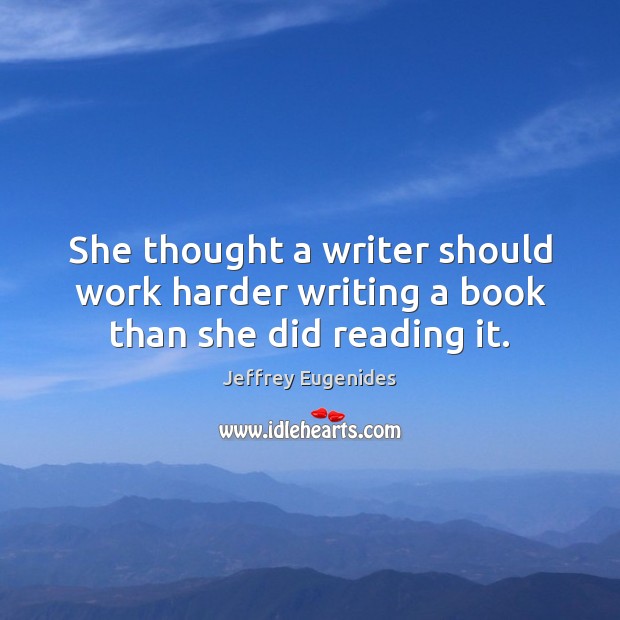 She thought a writer should work harder writing a book than she did reading it. Jeffrey Eugenides Picture Quote