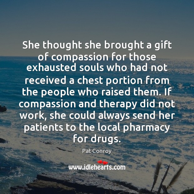 She thought she brought a gift of compassion for those exhausted souls Pat Conroy Picture Quote