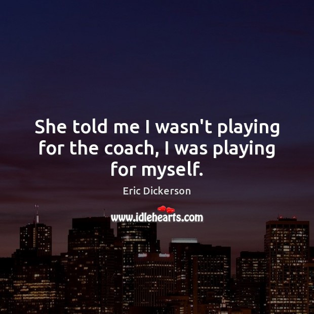 She told me I wasn’t playing for the coach, I was playing for myself. Eric Dickerson Picture Quote