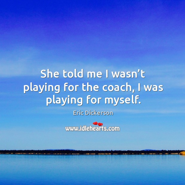 She told me I wasn’t playing for the coach, I was playing for myself. Eric Dickerson Picture Quote