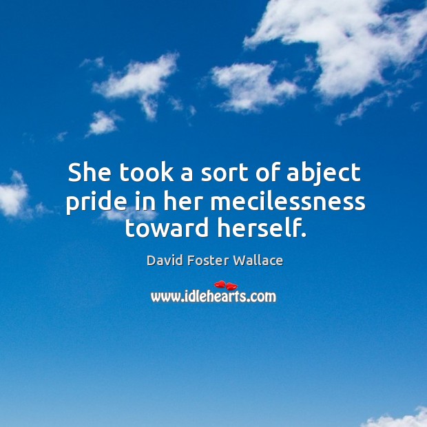 She took a sort of abject pride in her mecilessness toward herself. David Foster Wallace Picture Quote