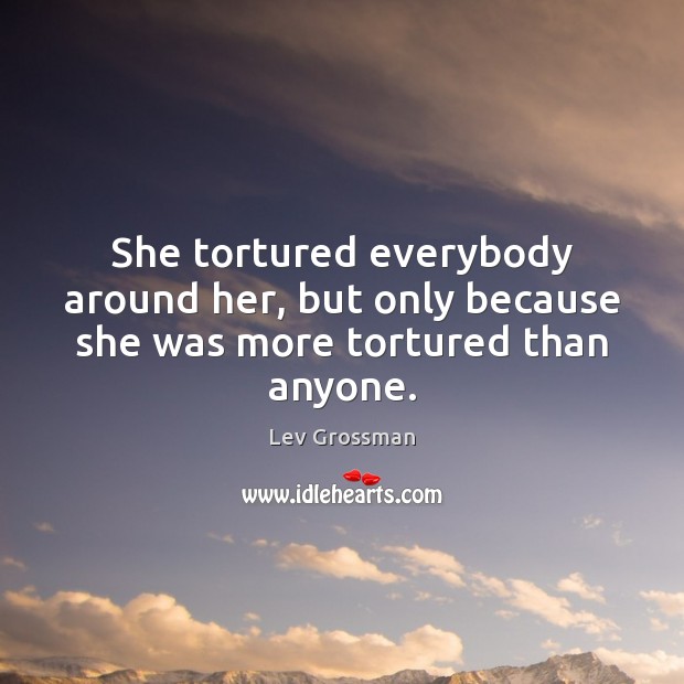 She tortured everybody around her, but only because she was more tortured than anyone. Lev Grossman Picture Quote