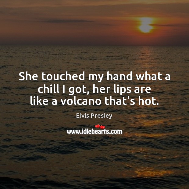 She touched my hand what a chill I got, her lips are like a volcano that’s hot. Elvis Presley Picture Quote