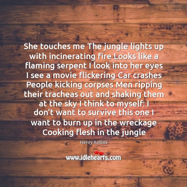 She touches me The jungle lights up with incinerating fire Looks like Henry Rollins Picture Quote