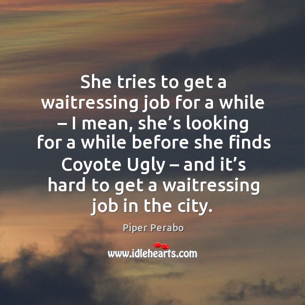 She tries to get a waitressing job for a while – I mean, she’s looking for a while Piper Perabo Picture Quote