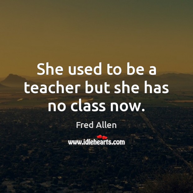 She used to be a teacher but she has no class now. Fred Allen Picture Quote