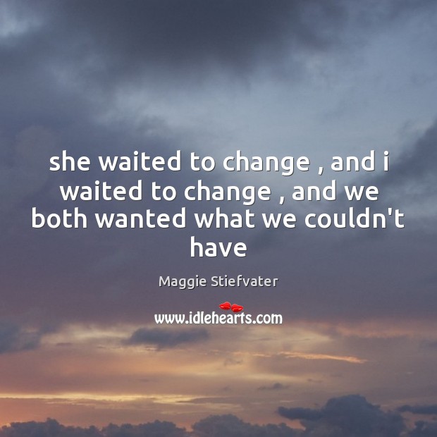 She waited to change , and i waited to change , and we both wanted what we couldn’t have Maggie Stiefvater Picture Quote