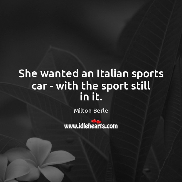 She wanted an Italian sports car – with the sport still in it. Milton Berle Picture Quote