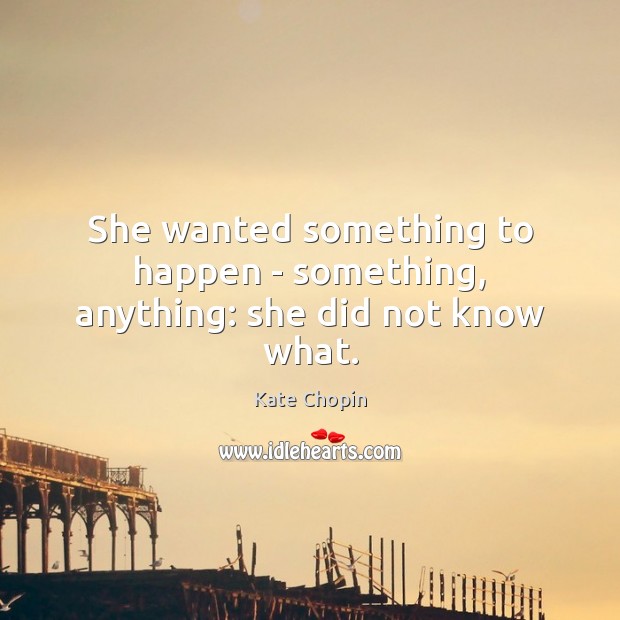 She wanted something to happen – something, anything: she did not know what. Kate Chopin Picture Quote