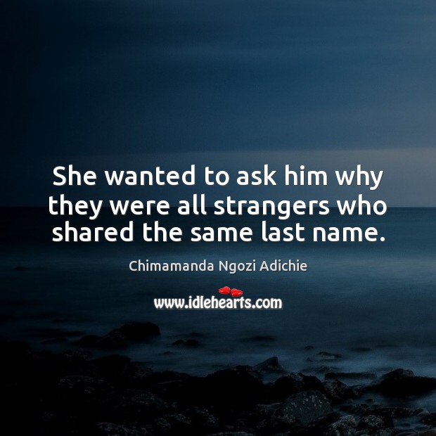 She wanted to ask him why they were all strangers who shared the same last name. Chimamanda Ngozi Adichie Picture Quote