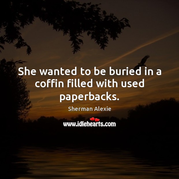 She wanted to be buried in a coffin filled with used paperbacks. Sherman Alexie Picture Quote