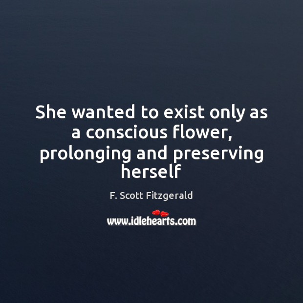 She wanted to exist only as a conscious flower, prolonging and preserving herself F. Scott Fitzgerald Picture Quote