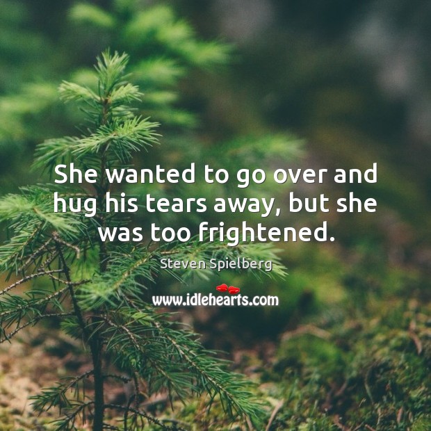 She wanted to go over and hug his tears away, but she was too frightened. Steven Spielberg Picture Quote