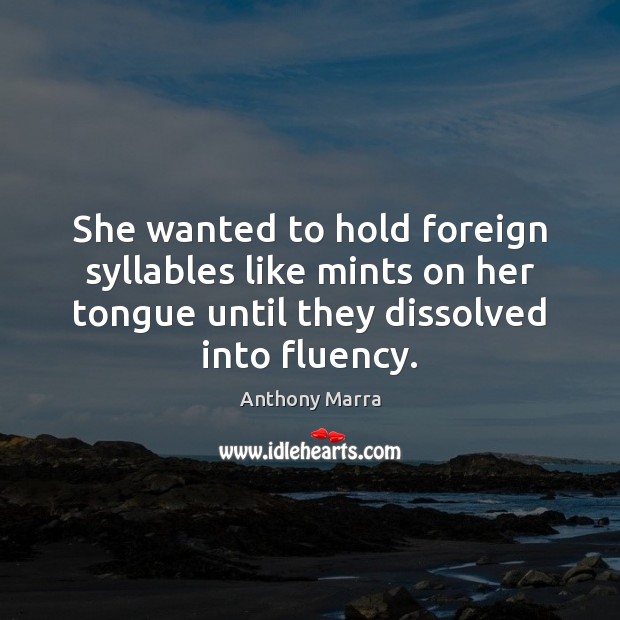 She wanted to hold foreign syllables like mints on her tongue until Anthony Marra Picture Quote