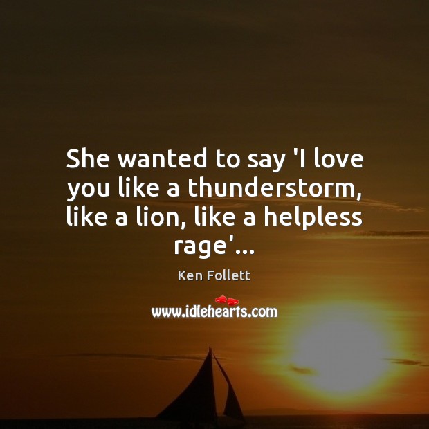 She wanted to say ‘I love you like a thunderstorm, like a lion, like a helpless rage’… Ken Follett Picture Quote