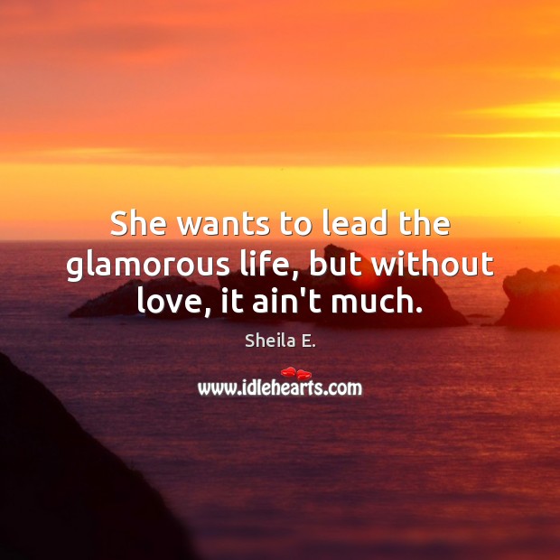 She wants to lead the glamorous life, but without love, it ain’t much. Sheila E. Picture Quote
