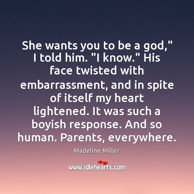 She wants you to be a God,” I told him. “I know.” Image