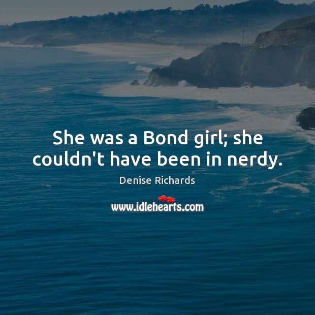 She was a Bond girl; she couldn’t have been in nerdy. Denise Richards Picture Quote