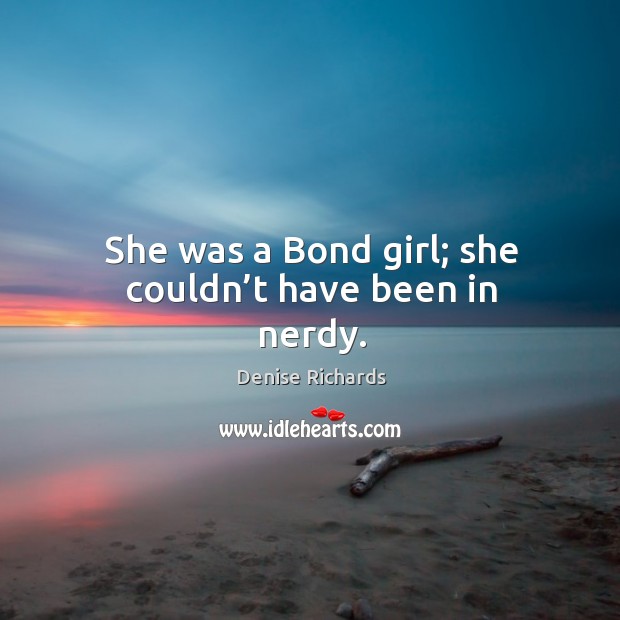 She was a bond girl; she couldn’t have been in nerdy. Image