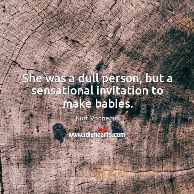 She was a dull person, but a sensational invitation to make babies. Kurt Vonnegut Picture Quote