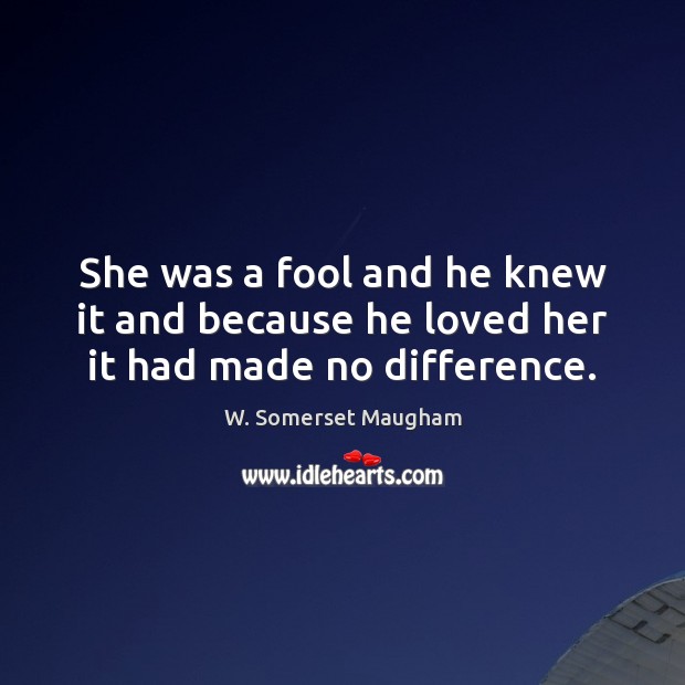 She was a fool and he knew it and because he loved her it had made no difference. W. Somerset Maugham Picture Quote