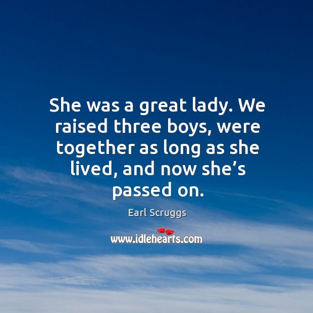She was a great lady. We raised three boys, were together as long as she lived, and now she’s passed on. Earl Scruggs Picture Quote
