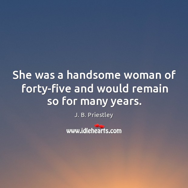She was a handsome woman of forty-five and would remain so for many years. J. B. Priestley Picture Quote