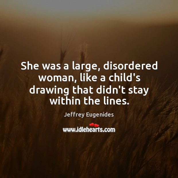 She was a large, disordered woman, like a child’s drawing that didn’t Jeffrey Eugenides Picture Quote
