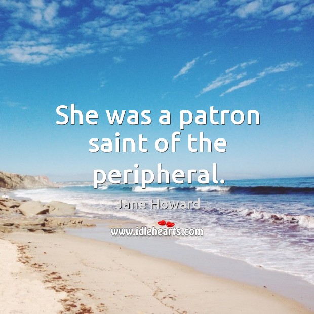 She was a patron saint of the peripheral. Jane Howard Picture Quote