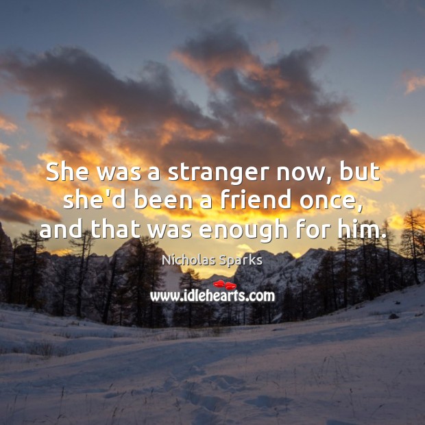 She was a stranger now, but she’d been a friend once, and that was enough for him. Nicholas Sparks Picture Quote