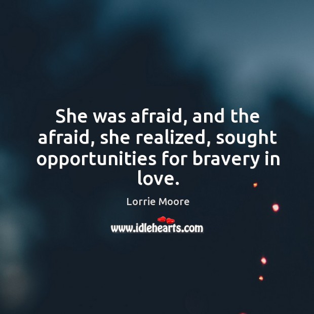 She was afraid, and the afraid, she realized, sought opportunities for bravery in love. Image