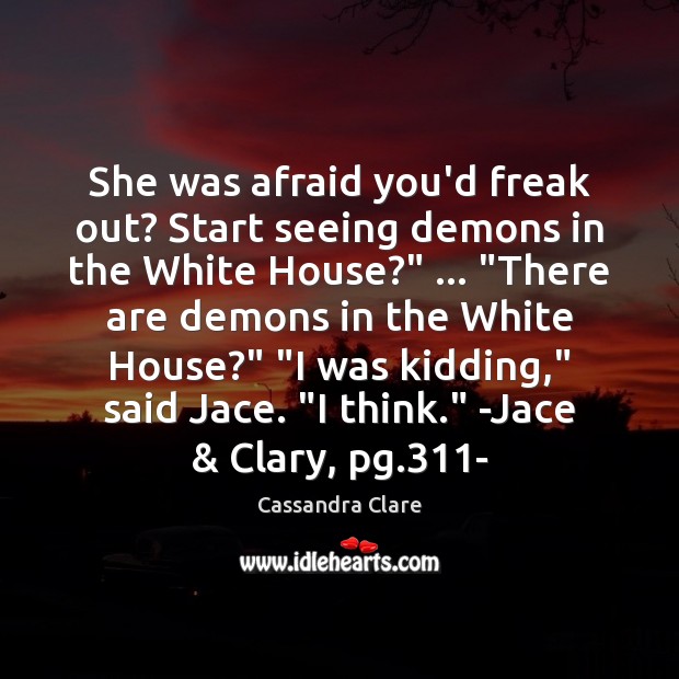 She was afraid you’d freak out? Start seeing demons in the White Image